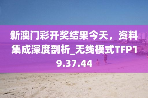 新澳门彩开奖结果今天，资料集成深度剖析_无线模式TFP19.37.44