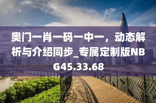 奥门一肖一码一中一，动态解析与介绍同步_专属定制版NBG45.33.68