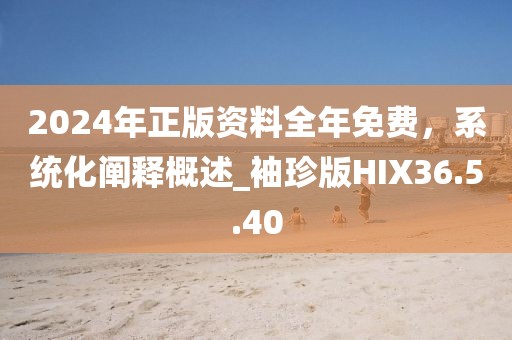 2024年正版资料全年免费，系统化阐释概述_袖珍版HIX36.5.40