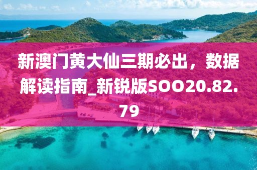 新澳门黄大仙三期必出，数据解读指南_新锐版SOO20.82.79