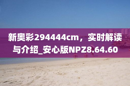 新奥彩294444cm，实时解读与介绍_安心版NPZ8.64.60