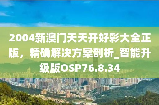 2004新澳门天天开好彩大全正版，精确解决方案剖析_智能升级版OSP76.8.34