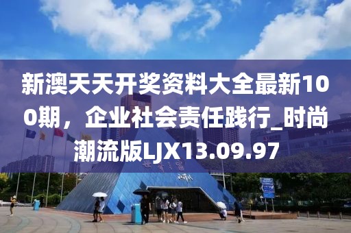新澳天天开奖资料大全最新100期，企业社会责任践行_时尚潮流版LJX13.09.97