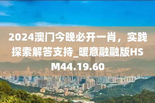 2024澳门今晚必开一肖，实践探索解答支持_暖意融融版HSM44.19.60