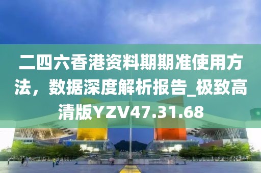 二四六香港资料期期准使用方法，数据深度解析报告_极致高清版YZV47.31.68