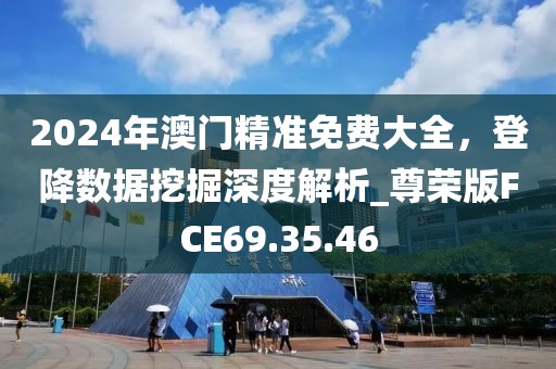 2024年澳门精准免费大全，登降数据挖掘深度解析_尊荣版FCE69.35.46