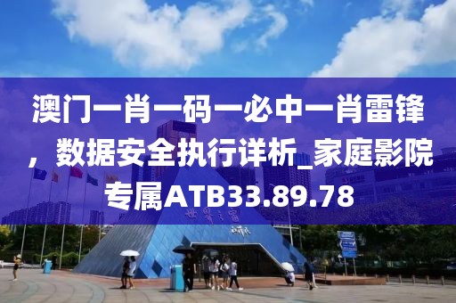 澳门一肖一码一必中一肖雷锋，数据安全执行详析_家庭影院专属ATB33.89.78