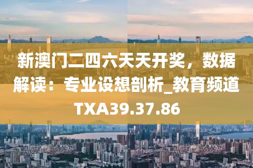 新澳门二四六天天开奖，数据解读：专业设想剖析_教育频道TXA39.37.86