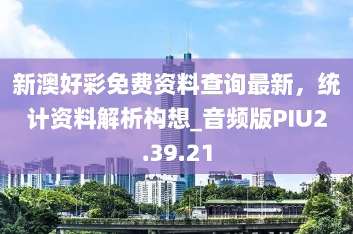 新澳好彩免费资料查询最新，统计资料解析构想_音频版PIU2.39.21
