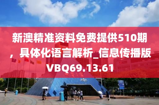 新澳精准资料免费提供510期，具体化语言解析_信息传播版VBQ69.13.61