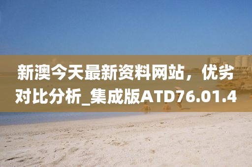 新澳今天最新资料网站，优劣对比分析_集成版ATD76.01.4
