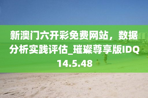 新澳门六开彩免费网站，数据分析实践评估_璀璨尊享版IDQ14.5.48