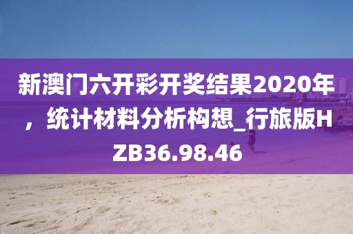 新澳门六开彩开奖结果2020年，统计材料分析构想_行旅版HZB36.98.46