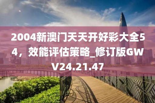 2004新澳门天天开好彩大全54，效能评估策略_修订版GWV24.21.47