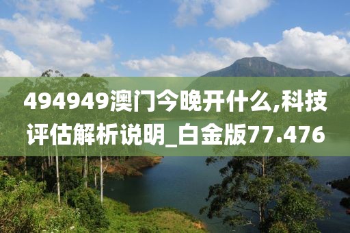 494949澳门今晚开什么,科技评估解析说明_白金版77.476