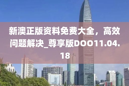 新澳正版资料免费大全，高效问题解决_尊享版DOO11.04.18