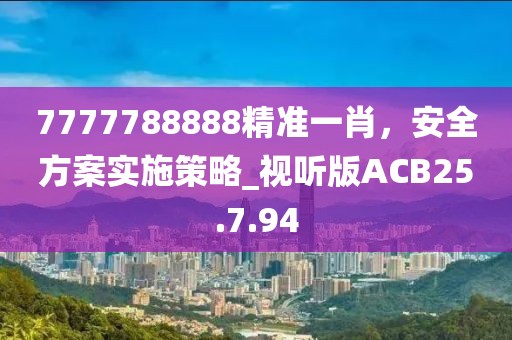 7777788888精准一肖，安全方案实施策略_视听版ACB25.7.94