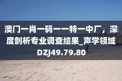 澳门一肖一码一一特一中厂，深度剖析专业调查结果_声学领域DZJ49.79.80
