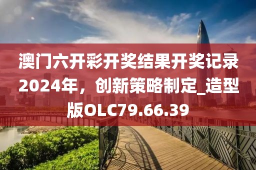 澳门六开彩开奖结果开奖记录2024年，创新策略制定_造型版OLC79.66.39