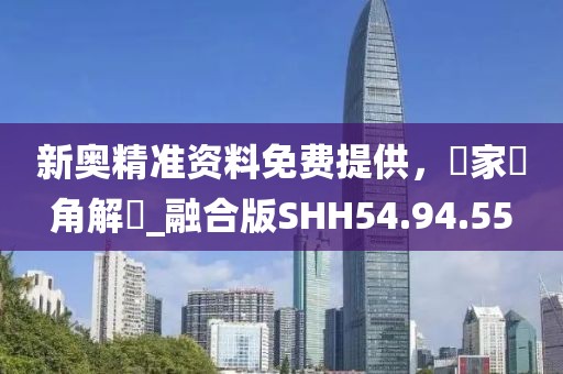 新奥精准资料免费提供，專家視角解讀_融合版SHH54.94.55