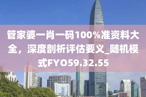 管家婆一肖一码100%准资料大全，深度剖析评估要义_随机模式FYO59.32.55