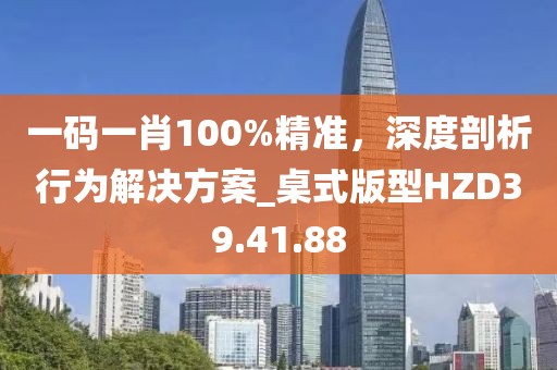 一码一肖100%精准，深度剖析行为解决方案_桌式版型HZD39.41.88