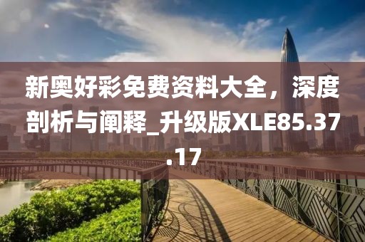 新奥好彩免费资料大全，深度剖析与阐释_升级版XLE85.37.17