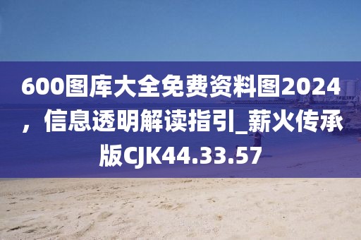 600图库大全免费资料图2024，信息透明解读指引_薪火传承版CJK44.33.57