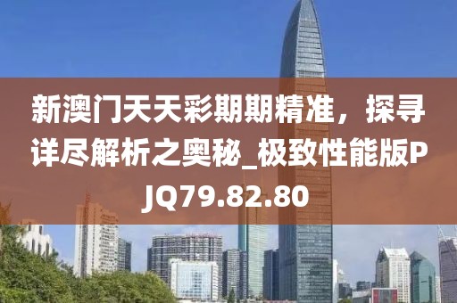新澳门天天彩期期精准，探寻详尽解析之奥秘_极致性能版PJQ79.82.80