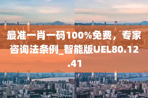 最准一肖一码100%免费，专家咨询法条例_智能版UEL80.12.41
