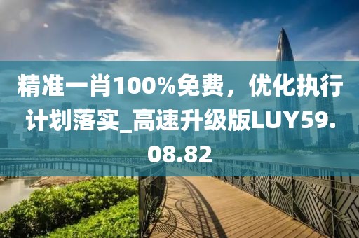 精准一肖100%免费，优化执行计划落实_高速升级版LUY59.08.82