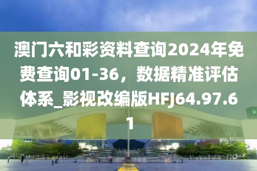 澳门六和彩资料查询2024年免费查询01-36，数据精准评估体系_影视改编版HFJ64.97.61