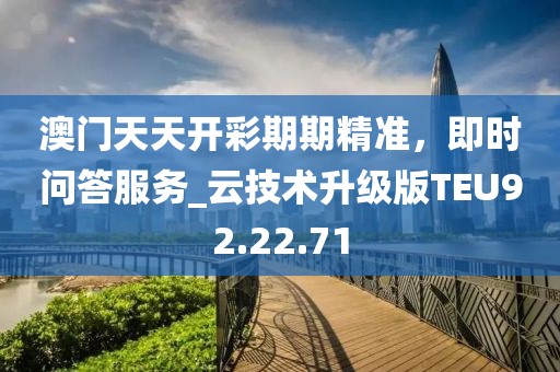 澳门天天开彩期期精准，即时问答服务_云技术升级版TEU92.22.71
