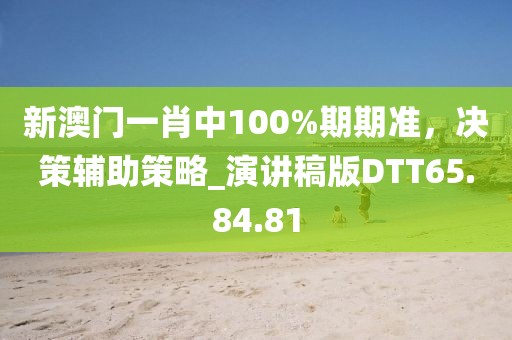 新澳门一肖中100%期期准，决策辅助策略_演讲稿版DTT65.84.81