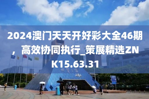 2024澳门天天开好彩大全46期，高效协同执行_策展精选ZNK15.63.31