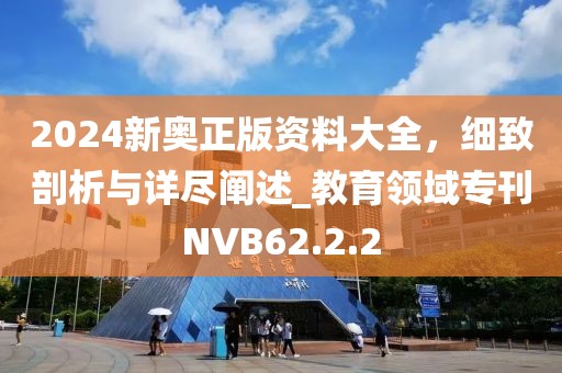 2024新奥正版资料大全，细致剖析与详尽阐述_教育领域专刊NVB62.2.2