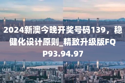 2024新澳今晚开奖号码139，稳健化设计原则_精致升级版FQP93.94.97