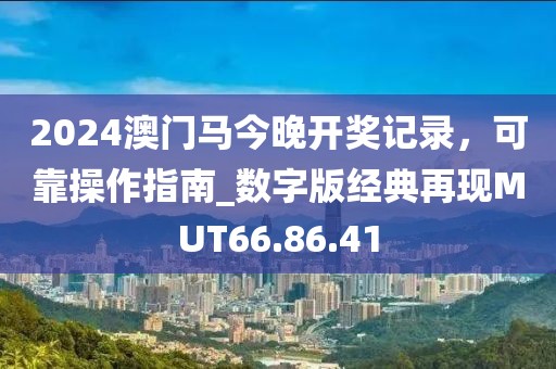 2024澳门马今晚开奖记录，可靠操作指南_数字版经典再现MUT66.86.41