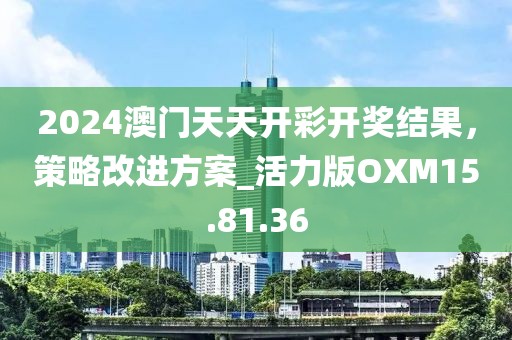 2024澳门天天开彩开奖结果，策略改进方案_活力版OXM15.81.36