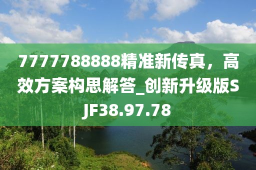 7777788888精准新传真，高效方案构思解答_创新升级版SJF38.97.78