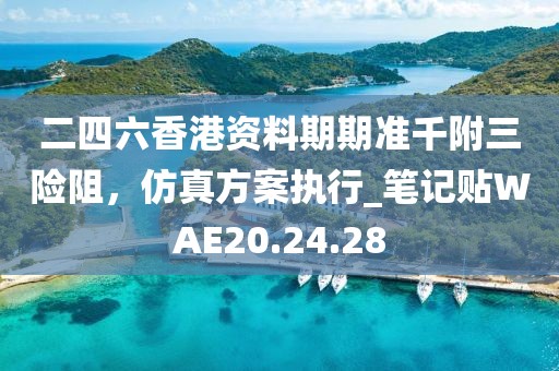 二四六香港资料期期准千附三险阻，仿真方案执行_笔记贴WAE20.24.28