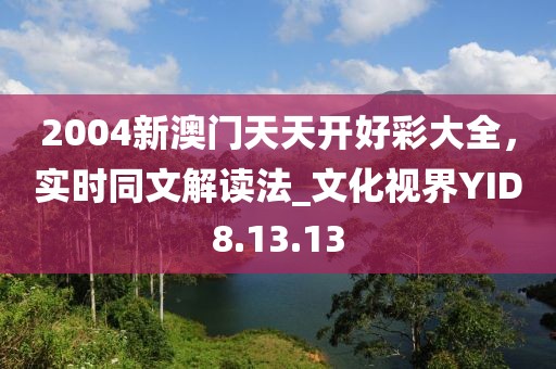 2004新澳门天天开好彩大全，实时同文解读法_文化视界YID8.13.13