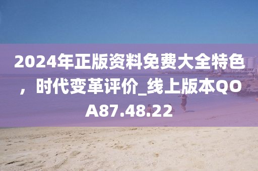 2024年正版资料免费大全特色，时代变革评价_线上版本QOA87.48.22