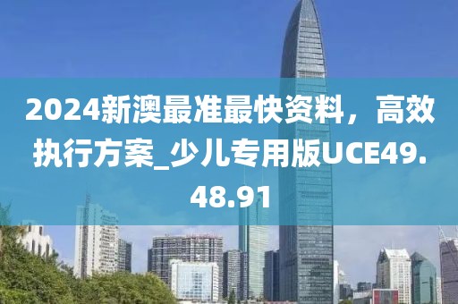 2024新澳最准最快资料，高效执行方案_少儿专用版UCE49.48.91