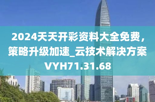 2024天天开彩资料大全免费，策略升级加速_云技术解决方案VYH71.31.68