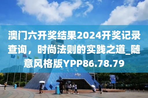 澳门六开奖结果2024开奖记录查询，时尚法则的实践之道_随意风格版YPP86.78.79