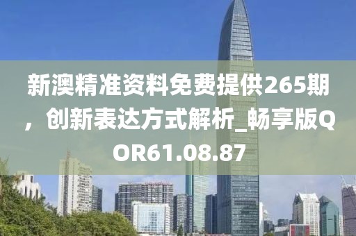 新澳精准资料免费提供265期，创新表达方式解析_畅享版QOR61.08.87