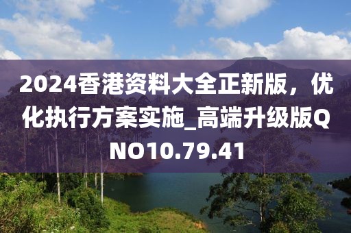 2024香港资料大全正新版，优化执行方案实施_高端升级版QNO10.79.41