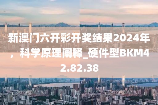 新澳门六开彩开奖结果2024年，科学原理阐释_硬件型BKM42.82.38