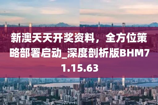 新澳天天开奖资料，全方位策略部署启动_深度剖析版BHM71.15.63